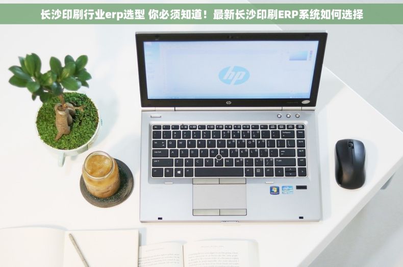 长沙印刷行业erp选型 你必须知道！最新长沙印刷ERP系统如何选择