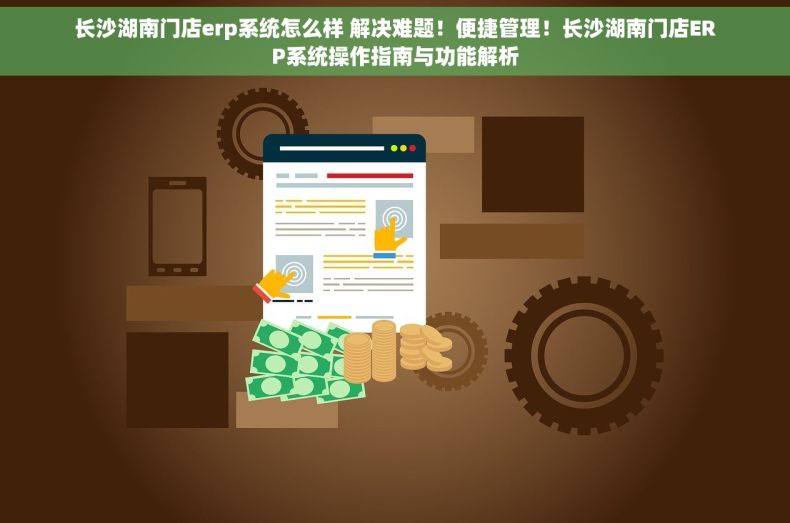 长沙湖南门店erp系统怎么样 解决难题！便捷管理！长沙湖南门店ERP系统操作指南与功能解析