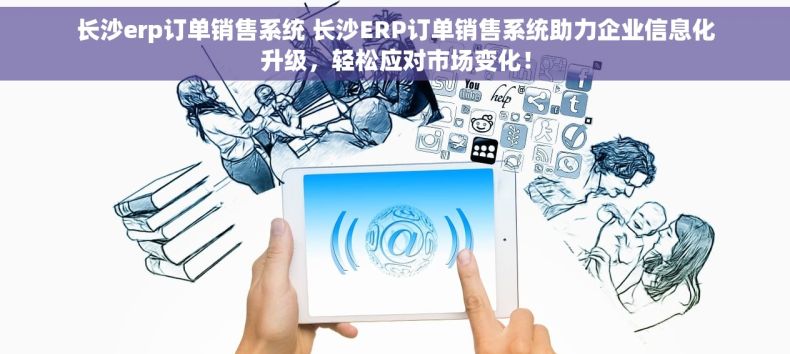 长沙erp订单销售系统 长沙ERP订单销售系统助力企业信息化升级，轻松应对市场变化！
