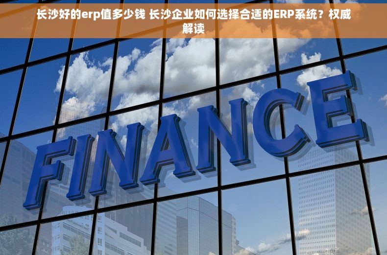 长沙好的erp值多少钱 长沙企业如何选择合适的ERP系统？权威解读