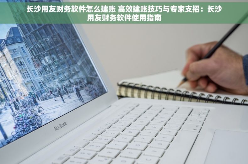 长沙用友财务软件怎么建账 高效建账技巧与专家支招：长沙用友财务软件使用指南