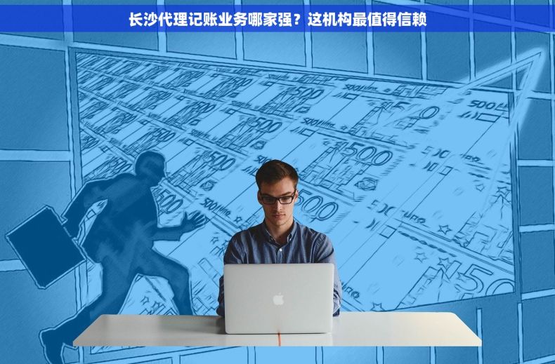 长沙代理记账业务哪家强？这机构最值得信赖