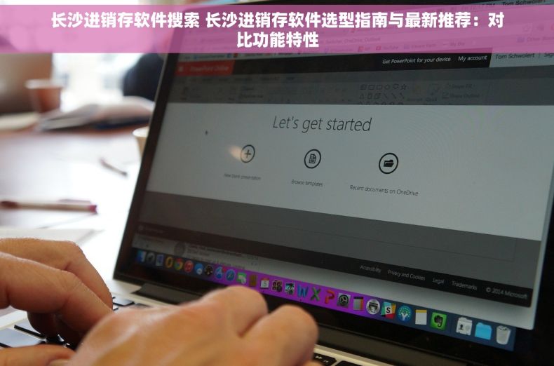 长沙进销存软件搜索 长沙进销存软件选型指南与最新推荐：对比功能特性