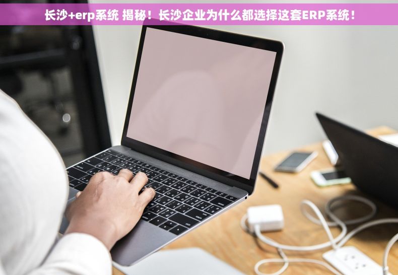 长沙+erp系统 揭秘！长沙企业为什么都选择这套ERP系统！