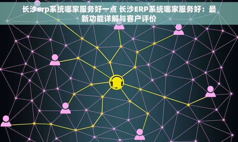 长沙erp系统哪家服务好一点 长沙ERP系统哪家服务好：最新功能详解与客户评价