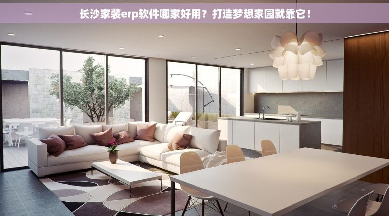 长沙家装erp软件哪家好用？打造梦想家园就靠它！