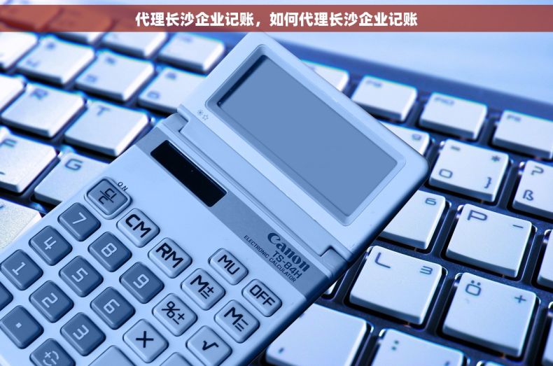 代理长沙企业记账，如何代理长沙企业记账