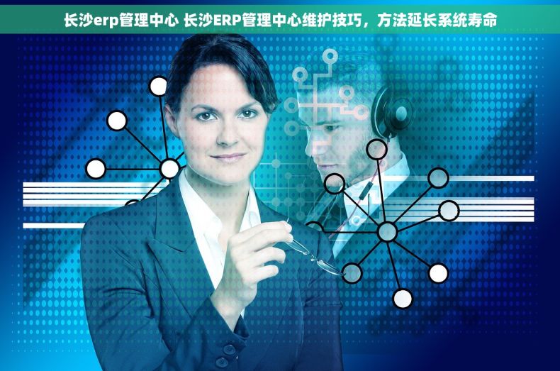 长沙erp管理中心 长沙ERP管理中心维护技巧，方法延长系统寿命