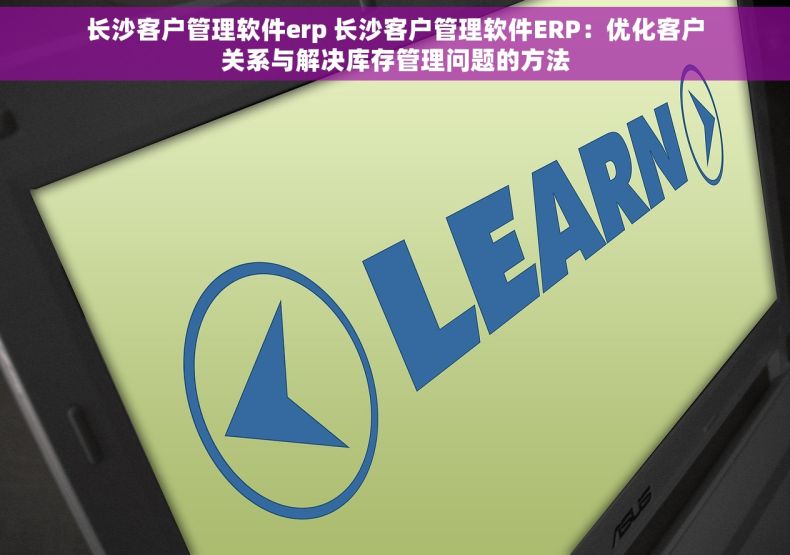 长沙客户管理软件erp 长沙客户管理软件ERP：优化客户关系与解决库存管理问题的方法
