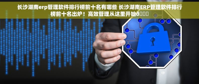 长沙湖南erp管理软件排行榜前十名有哪些 长沙湖南ERP管理软件排行榜前十名出炉！高效管理从这里开始🚀