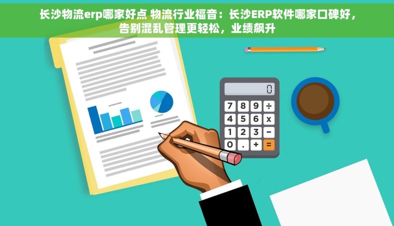 长沙物流erp哪家好点 物流行业福音：长沙ERP软件哪家口碑好，告别混乱管理更轻松，业绩飙升