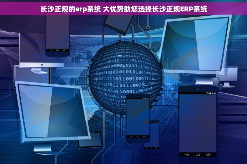 长沙正规的erp系统 大优势助您选择长沙正规ERP系统