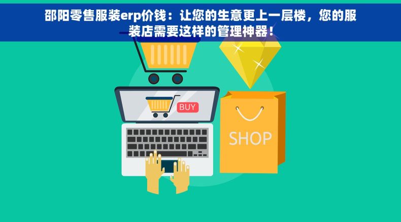 邵阳零售服装erp价钱：让您的生意更上一层楼，您的服装店需要这样的管理神器！