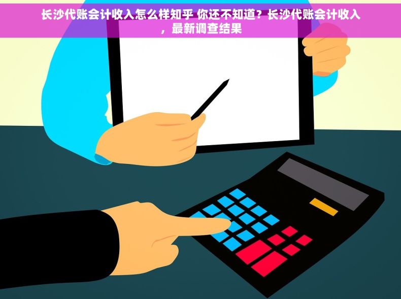 长沙代账会计收入怎么样知乎 你还不知道？长沙代账会计收入，最新调查结果