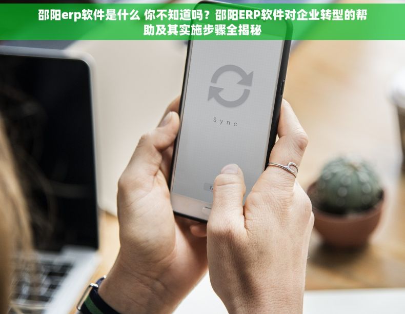 邵阳erp软件是什么 你不知道吗？邵阳ERP软件对企业转型的帮助及其实施步骤全揭秘