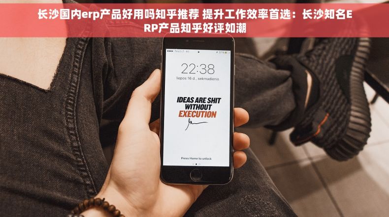 长沙国内erp产品好用吗知乎推荐 提升工作效率首选：长沙知名ERP产品知乎好评如潮