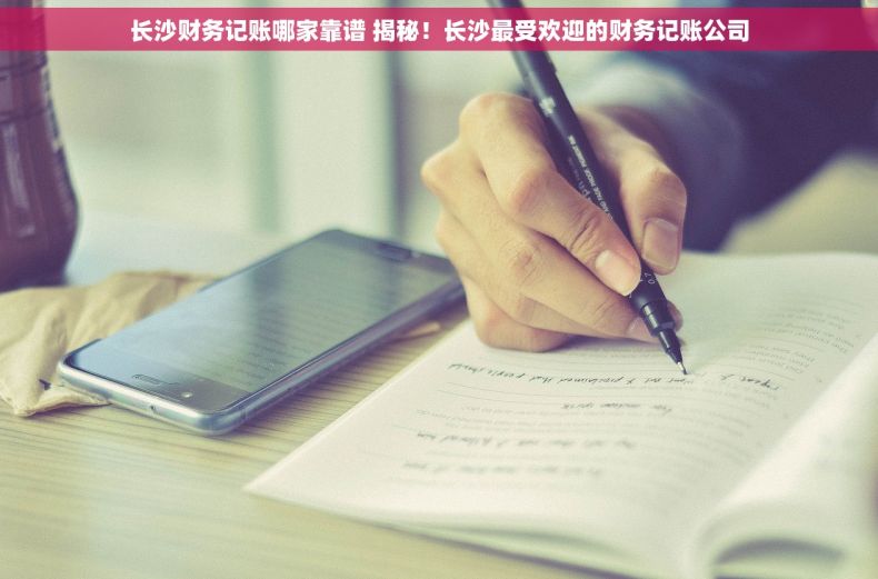 长沙财务记账哪家靠谱 揭秘！长沙最受欢迎的财务记账公司