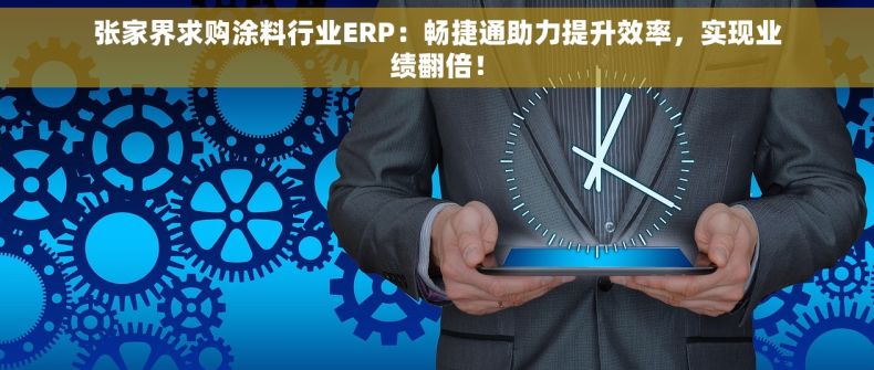 张家界求购涂料行业ERP：畅捷通助力提升效率，实现业绩翻倍！