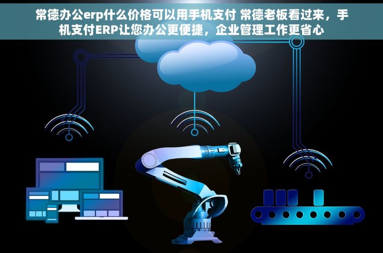 常德办公erp什么价格可以用手机支付 常德老板看过来，手机支付ERP让您办公更便捷，企业管理工作更省心