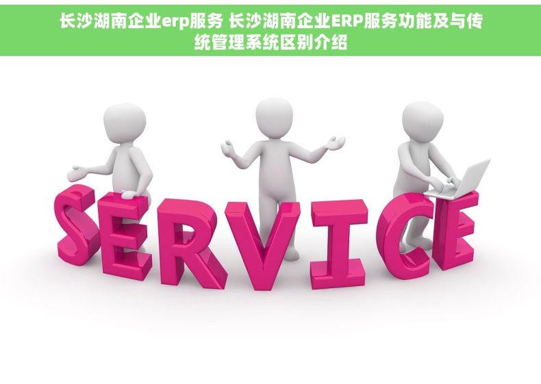 长沙湖南企业erp服务 长沙湖南企业ERP服务功能及与传统管理系统区别介绍