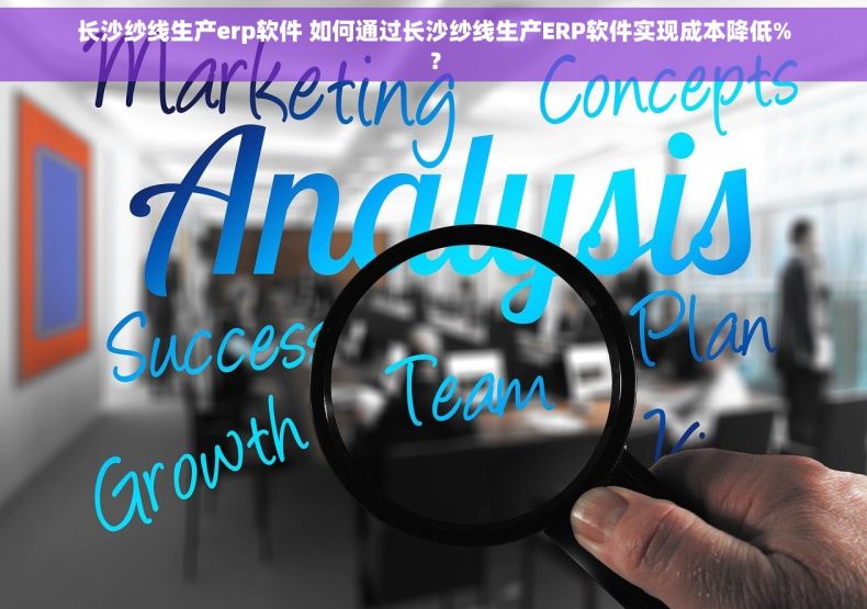 长沙纱线生产erp软件 如何通过长沙纱线生产ERP软件实现成本降低%？