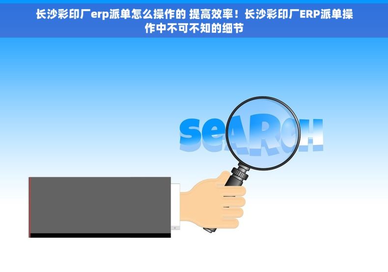 长沙彩印厂erp派单怎么操作的 提高效率！长沙彩印厂ERP派单操作中不可不知的细节