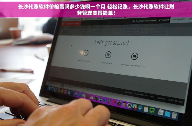 长沙代账软件价格高吗多少钱啊一个月 轻松记账，长沙代账软件让财务管理变得简单！