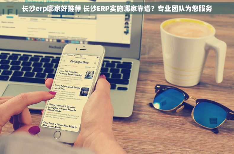 长沙erp哪家好推荐 长沙ERP实施哪家靠谱？专业团队为您服务