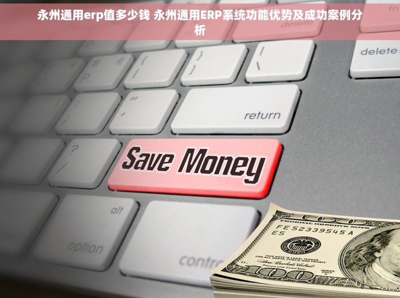 永州通用erp值多少钱 永州通用ERP系统功能优势及成功案例分析