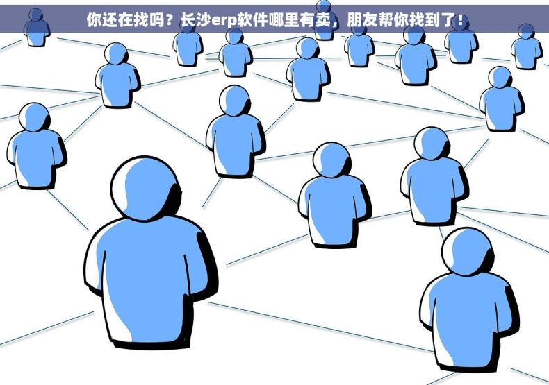 你还在找吗？长沙erp软件哪里有卖，朋友帮你找到了！