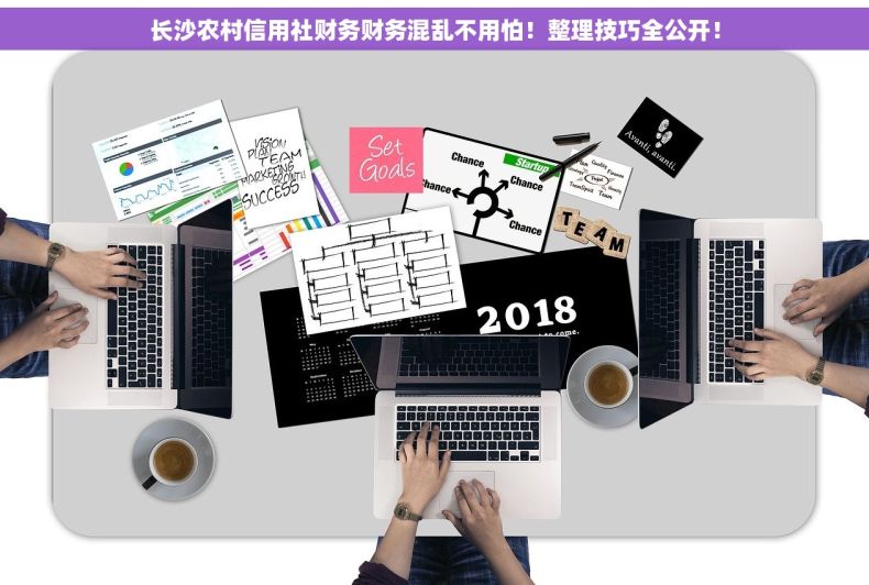长沙农村信用社财务财务混乱不用怕！整理技巧全公开！