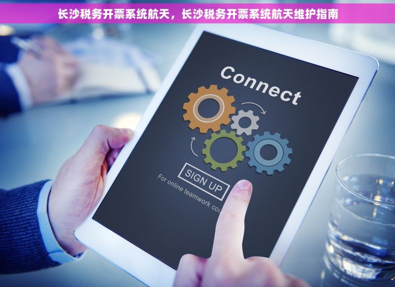 长沙税务开票系统航天，长沙税务开票系统航天维护指南