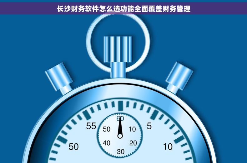 长沙财务软件怎么选功能全面覆盖财务管理