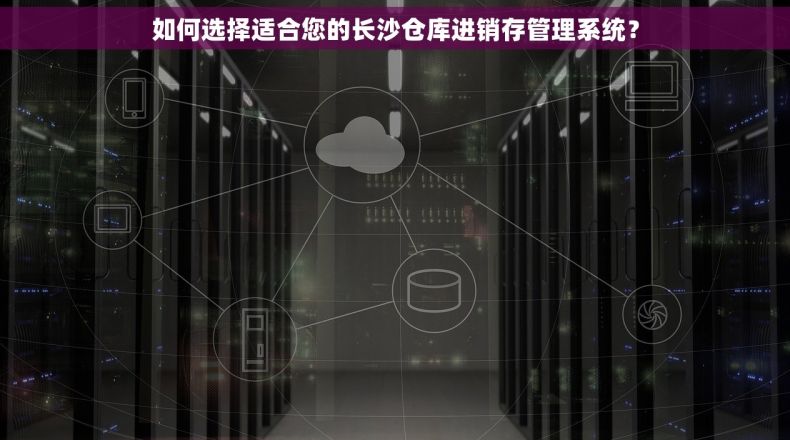 如何选择适合您的长沙仓库进销存管理系统？