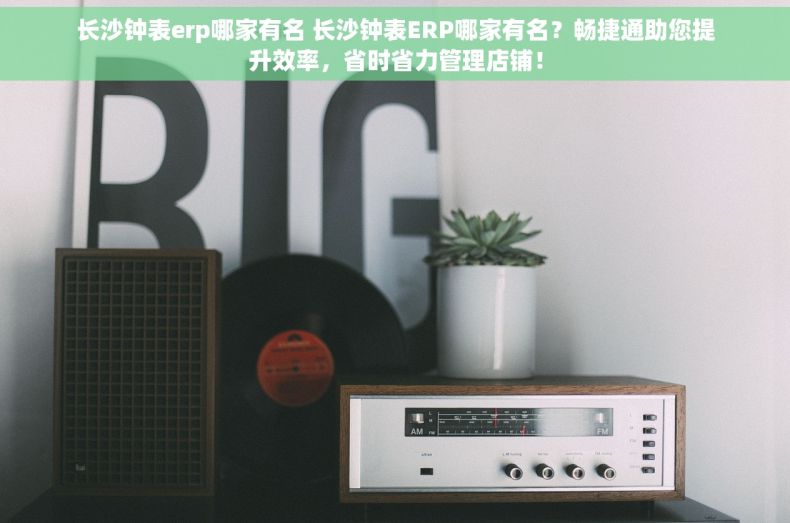长沙钟表erp哪家有名 长沙钟表ERP哪家有名？畅捷通助您提升效率，省时省力管理店铺！