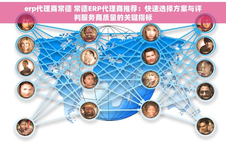 erp代理商常德 常德ERP代理商推荐：快速选择方案与评判服务商质量的关键指标