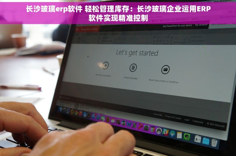 长沙玻璃erp软件 轻松管理库存：长沙玻璃企业运用ERP软件实现精准控制
