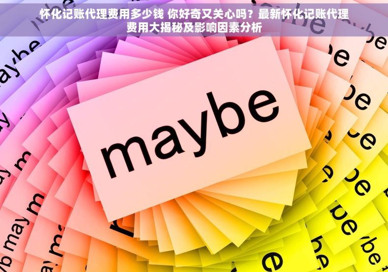 怀化记账代理费用多少钱 你好奇又关心吗？最新怀化记账代理费用大揭秘及影响因素分析