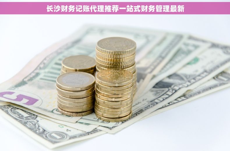 长沙财务记账代理推荐一站式财务管理最新