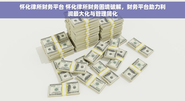 怀化律所财务平台 怀化律所财务困境破解，财务平台助力利润最大化与管理简化