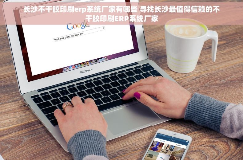 长沙不干胶印刷erp系统厂家有哪些 寻找长沙最值得信赖的不干胶印刷ERP系统厂家