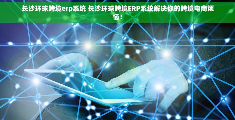 长沙环球跨境erp系统 长沙环球跨境ERP系统解决你的跨境电商烦恼！