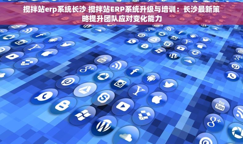 搅拌站erp系统长沙 搅拌站ERP系统升级与培训：长沙最新策略提升团队应对变化能力