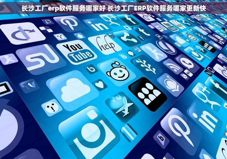 长沙工厂erp软件服务哪家好 长沙工厂ERP软件服务哪家更新快