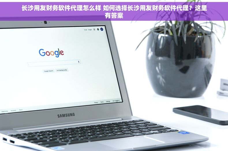 长沙用友财务软件代理怎么样 如何选择长沙用友财务软件代理？这里有答案