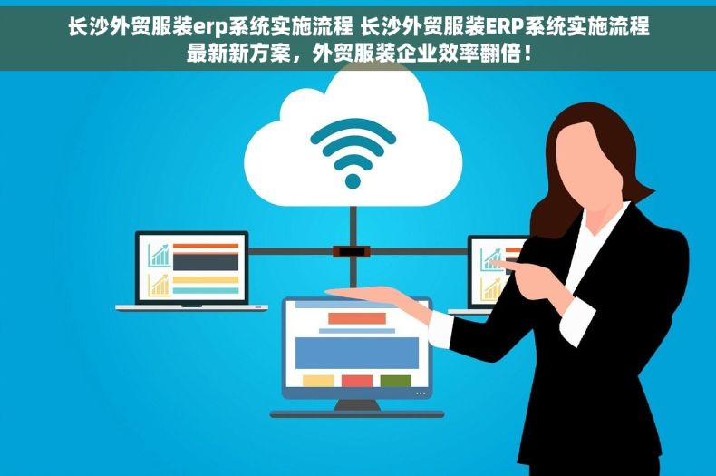 长沙外贸服装erp系统实施流程 长沙外贸服装ERP系统实施流程最新新方案，外贸服装企业效率翻倍！