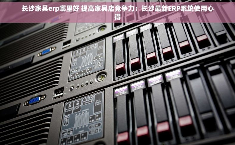 长沙家具erp哪里好 提高家具店竞争力：长沙最新ERP系统使用心得