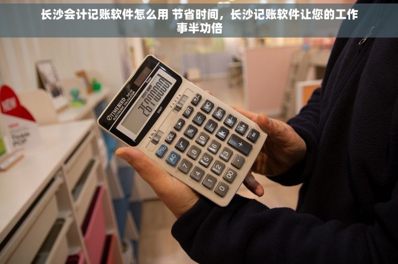 长沙会计记账软件怎么用 节省时间，长沙记账软件让您的工作事半功倍
