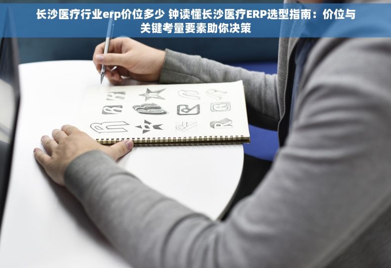 长沙医疗行业erp价位多少 钟读懂长沙医疗ERP选型指南：价位与关键考量要素助你决策