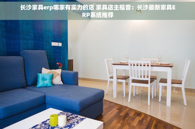 长沙家具erp哪家有实力的店 家具店主福音：长沙最新家具ERP系统推荐